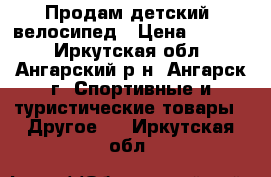 Продам детский  велосипед › Цена ­ 2 300 - Иркутская обл., Ангарский р-н, Ангарск г. Спортивные и туристические товары » Другое   . Иркутская обл.